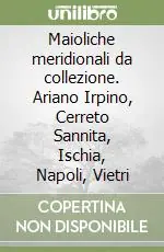 Maioliche meridionali da collezione. Ariano Irpino, Cerreto Sannita, Ischia, Napoli, Vietri Sconto