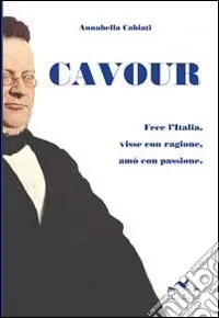 Cavour. Fece l‘Italia, visse con ragione, amò con passione Saldi