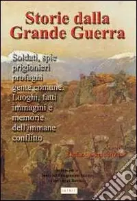 Novità Storia della grande guerra. Soldati, spie, prigionieri, profughi, gente comuni. Luoghi, fatti, immagini e memorie dell‘immane conflitto. Vol. 1