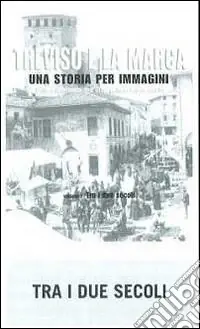 Treviso e la Marca. Una storia per immagini. Ediz. illustrata. Vol. 1 Tra i due secoli Esclusivo