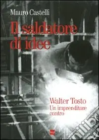 Il saldatore di idee. Walter Tosto. Un imprenditore contro Compra Oggi Stesso