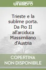 Non Perdere Trieste e la sublime porta. Da Pio II all‘arciduca Massimiliano d‘Austria