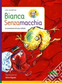 Spedito Oggi Bianca Senzamacchia. Le avventure di una cellula. Ediz. illustrata