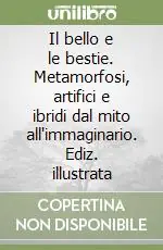 Il bello e le bestie. Metamorfosi, artifici e ibridi dal mito all‘immaginario. Ediz. illustrata Novità