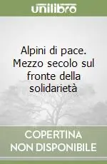 Spedito Oggi Alpini di pace. Mezzo secolo sul fronte della solidarietà