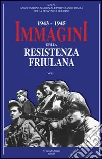 Ultime Pezzi 1943-1945. Immagini della resistenza friuliana. Vol. 1