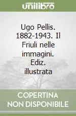 Soddisfatti O Rimborsati Ugo Pellis. 1882-1943. Il Friuli nelle immagini. Ediz. illustrata
