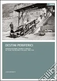 Destini periferici. Modernizzazione, risorse e individui in Ticino, Valtellina e Vallese, 1850-1930 Novità