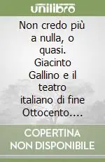 Non credo più a nulla, o quasi. Giacinto Gallino e il teatro italiano di fine Ottocento. Lettere inedite Prezzo Ridotto