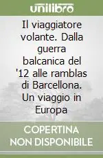 Consegna Rapida Il viaggiatore volante. Dalla guerra balcanica del ‘12 alle ramblas di Barcellona. Un viaggio in Europa