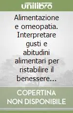 Alimentazione e omeopatia. Interpretare gusti e abitudini alimentari per ristabilire il benessere psicofisico Occasione
