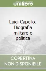 Luigi Capello. Biografia militare e politica Consegna Rapida