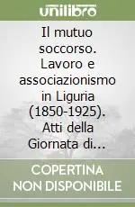Scelto Dai Clienti Il mutuo soccorso. Lavoro e associazionismo in Liguria (1850-1925). Atti della Giornata di studi