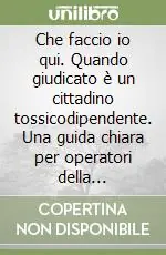 Ultime Pezzi Che faccio io qui. Quando giudicato è un cittadino tossicodipendente. Una guida chiara per operatori della giustizia, della sicurezza e della cura