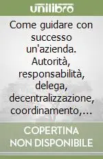 Prezzo Conveniente Come guidare con successo un‘azienda. Autorità, responsabilità, delega, decentralizzazione, coordinamento, comunicazione, controllo