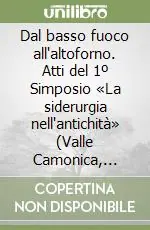 Dal basso fuoco all‘altoforno. Atti del 1º Simposio «La siderurgia nell‘antichità» (Valle Camonica, 1988) Promozione Esclusiva