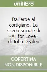 Prezzo Scontato Dall‘eroe al cortigiano. La scena sociale di «All for Love» di John Dryden