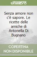 Senza amore non c‘è sapore. Le ricette delle amiche di Antonella Di Bugnano Spedito Oggi