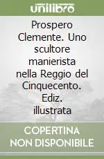 Prospero Clemente. Uno scultore manierista nella Reggio del Cinquecento. Ediz. illustrata Scelto Dai Clienti
