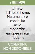 Il mito dell‘assolutismo. Mutamento e continuità nelle monarchie europee in età moderna Compra Online