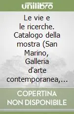 Le vie e le ricerche. Catalogo della mostra (San Marino, Galleria d‘arte contemporanea, 26 giugno-5 settembre 1999). Ediz. illustrata Esclusivo