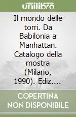 Il mondo delle torri. Da Babilonia a Manhattan. Catalogo della mostra (Milano, 1990). Ediz. illustrata Nuova Collezione