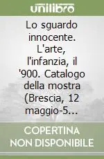Lo sguardo innocente. L‘arte, l‘infanzia, il ‘900. Catalogo della mostra (Brescia, 12 maggio-5 novembre 2000). Ediz. illustrata Promo Stagionale