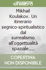 Nuovo Arrivo Mikhail Koulakov. Un itinerario segnico-spiritualistico dal surrealismo all‘oggettualità spaziale. Catalogo della mostra (Narni, 1988). Ediz. italiana, inglese, russ