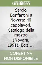 Sergio Bonfantini a Novara 40 capolavori. Catalogo della mostra (Novara, 1991). Ediz. illustrata Ultima Occasione