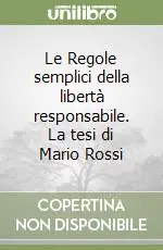 Le Regole semplici della libertà responsabile. La tesi di Mario Rossi Must-Have