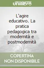 L‘agire educativo. La pratica pedagogica tra modernità e postmodernità Scelto Dai Clienti