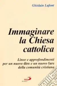 Immaginare la Chiesa cattolica. Linee e approfondimenti per un nuovo dire e un nuovo fare della comunità cristiana Ordina Subito