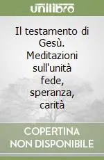 Quantità Limitata Il testamento di Gesù. Meditazioni sull‘unità fede, speranza, carità