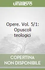 Opere. Vol. 5/1 Opuscoli teologici Ultimissimo Modello