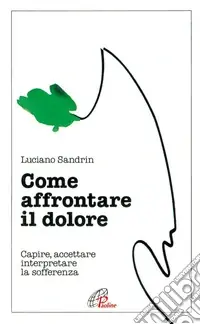 Come affrontare il dolore. Capire, accettare, interpretare la sofferenza Offerta Lampo