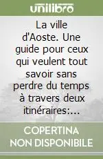 Sconto La ville d‘Aoste. Une guide pour ceux qui veulent tout savoir sans perdre du temps à travers deux itinéraires d‘un jour et d‘un fin-semaine...