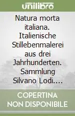 Natura morta italiana. Italienische Stillebenmalerei aus drei Jahrhunderten. Sammlung Silvano Lodi. Ediz. italiana, tedesca e inglese Popolare