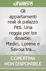 Gli appartamenti reali di palazzo Pitti. Una reggia per tre dinastie Medici, Lorena e Savoia tra Granducato e Regno d‘Italia Solo Oggi
