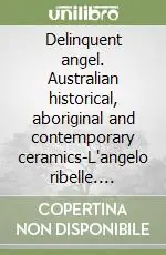 Economico Delinquent angel. Australian historical, aboriginal and contemporary ceramics-L‘angelo ribelle. Ceramiche australiane storiche, aborigene e contemporanee. Ediz. bilingue