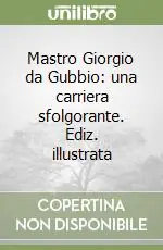 Mastro Giorgio da Gubbio una carriera sfolgorante. Ediz. illustrata Nuovo Arrivo
