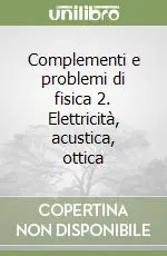 Complementi e problemi di fisica 2. Elettricità, acustica, ottica Spedito Oggi