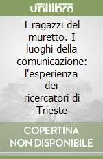 Spedito Oggi I ragazzi del muretto. I luoghi della comunicazione l‘esperienza dei ricercatori di Trieste