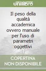 Il peso della qualità accademica ovvero manuale per l‘uso di parametri oggettivi Ordina Subito