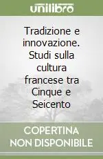 Tradizione e innovazione. Studi sulla cultura francese tra Cinque e Seicento Miglior Prezzo