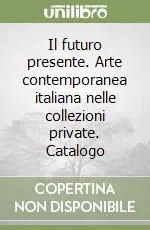 Il futuro presente. Arte contemporanea italiana nelle collezioni private. Catalogo Direttamente Dal Produttore