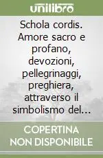 Offerta Schola cordis. Amore sacro e profano, devozioni, pellegrinaggi, preghiera, attraverso il simbolismo del cuore in immagini e oggetti europei (secoli XVII-XX)