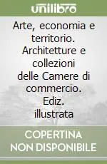 Arte, economia e territorio. Architetture e collezioni delle Camere di commercio. Ediz. illustrata Novità