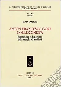 Nuova Collezione Anton Francesco Gori collezionista. Formazione e dispersione della raccolta di antichità
