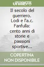 Consegna Rapida Il secolo del guerriero. Lodi e l‘a.c. Fanfulla cento anni di storie e passioni sportive (1908-2008)