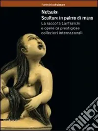 Netsuke. Sculture in palmo di mano. La raccolta Lanfranchi e opere da prestigiose collezioni internazionali. Catalogo della mostra (Milano, novembre 2008-marzo 2009). Ediz. illustrata Prezzo Di Fabbrica